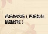 芭乐好吃吗（巴乐如何挑选好吃）