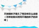 不锈钢杯子用久了有异味怎么去除（怎样去除长时间不用的杯子的异味）