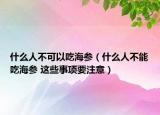 什么人不可以吃海参（什么人不能吃海参 这些事项要注意）
