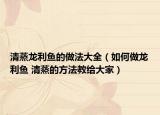 清蒸龙利鱼的做法大全（如何做龙利鱼 清蒸的方法教给大家）