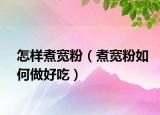 怎样煮宽粉（煮宽粉如何做好吃）