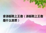 拿滑板鞋上王者（滑板鞋上王者是什么意思）