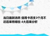 当日最新消息 信用卡透支3个月不还后果有哪些 4大后果分析