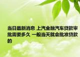 当日最新消息 上汽金融汽车贷款审批需要多久 一般当天就会批准贷款的