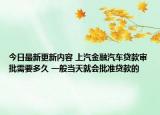 今日最新更新内容 上汽金融汽车贷款审批需要多久 一般当天就会批准贷款的