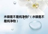 水银是不是纯净物?（水银是不是纯净物）