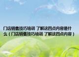 门店销售技巧培训 了解这四点内容是什么（门店销售技巧培训 了解这四点内容）