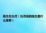 陆生在台湾（台湾说的陆生是什么意思）