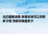 当日最新消息 家庭农场可以贷款多少钱 贷款年限是多少