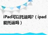 iPad可以托运吗?（ipad能托运吗）