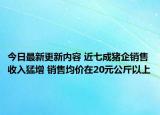 今日最新更新内容 近七成猪企销售收入猛增 销售均价在20元公斤以上