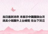当日最新消息 未展示中国国旗台湾选美小姐国外上台被拒 在台下哭泣