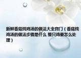 新鲜香菇炖鸡汤的做法大全窍门（香菇炖鸡汤的做法步骤是什么 整只鸡要怎么处理）