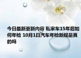 今日最新更新内容 私家车15年后如何年检 10月1日汽车年检新规是真的吗