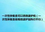 一次性快餐盒可以进微波炉吗（一次性快餐盒使用微波炉加热行不行）