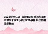 2022年9月15日最新相关报道消息 黑龙江肇东未发生小孩打奶奶事件 后续真相是怎样的