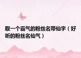 取一个霸气的粉丝名带仙字（好听的粉丝名仙气）