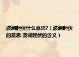 波澜起伏什么意思?（波澜起伏的意思 波澜起伏的含义）