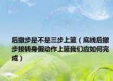 后撤步是不是三步上篮（底线后撤步接转身假动作上篮我们应如何完成）