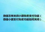微信怎样关闭小额免密支付功能（微信小额支付免密功能如何关闭）