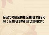 卧室门对卧室内的卫生间门如何化解（卫生间门对卧室门如何化解）