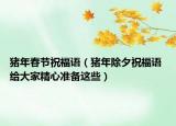 猪年春节祝福语（猪年除夕祝福语 给大家精心准备这些）