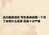 当日最新消息 京东金融逾期一个月了会有什么后果 后果十分严重