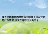 顶天立地的意思是什么的解释（顶天立地是什么意思 顶天立地有什么含义）