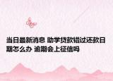 当日最新消息 助学贷款错过还款日期怎么办 逾期会上征信吗