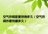 空气炸锅紫薯饼烤多久（空气炸锅炸薯饼要多久）