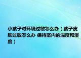 小孩子对环境过敏怎么办（孩子皮肤过敏怎么办 保持室内的温度和湿度）
