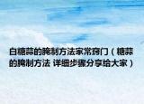 白糖蒜的腌制方法家常窍门（糖蒜的腌制方法 详细步骤分享给大家）