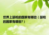 世界上禁枪的国家有哪些（禁枪的国家有哪些?）