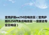 雷克萨斯es250音响改装（雷克萨斯IS250汽车音响改装 一定要去专业音响店）
