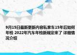 9月15日最新更新内容私家车15年后如何年检 2022年汽车年检新规定来了 详细情况介绍