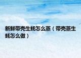 新鲜带壳生蚝怎么蒸（带壳蒸生蚝怎么做）