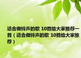 适合做铃声的歌 10首给大家推荐一首（适合做铃声的歌 10首给大家推荐）