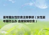 更年期女性饮食注意事项（女性更年期怎么办 合理安排饮食）