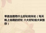 早晨走路有什么好处和坏处（每天晚上走路的好处 六大好处给大家推荐）
