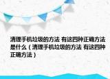 清理手机垃圾的方法 有这四种正确方法是什么（清理手机垃圾的方法 有这四种正确方法）