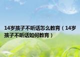 14岁孩子不听话怎么教育（14岁孩子不听话如何教育）