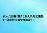 女人几月生日好（女人几月出生最好 分享给所有女性朋友们）