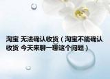 淘宝 无法确认收货（淘宝不能确认收货 今天来聊一聊这个问题）
