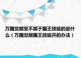 万国觉醒里不属于国王技能的是什么（万国觉醒国王技能开的办法）
