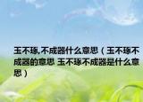 玉不琢,不成器什么意思（玉不琢不成器的意思 玉不琢不成器是什么意思）