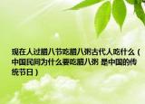 现在人过腊八节吃腊八粥古代人吃什么（中国民间为什么要吃腊八粥 是中国的传统节日）