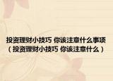 投资理财小技巧 你该注意什么事项（投资理财小技巧 你该注意什么）