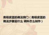 青椒皮蛋的做法窍门（青椒皮蛋的做法步骤是什么 调料怎么制作）