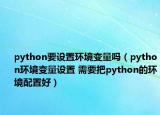 python要设置环境变量吗（python环境变量设置 需要把python的环境配置好）