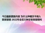 今日最新更新内容 为什么种植牙不纳入医保报销 2022年会实行种牙医保报销吗